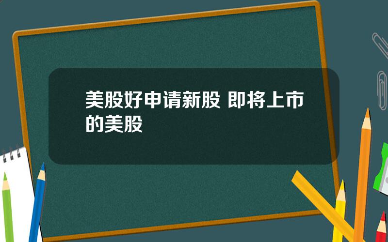 美股好申请新股 即将上市的美股